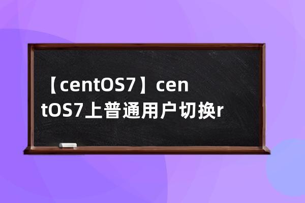 【centOS7】centOS7上普通用户切换root用户，相互切换