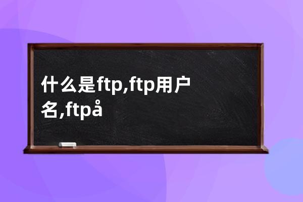 什么是ftp,ftp用户名,ftp密码?