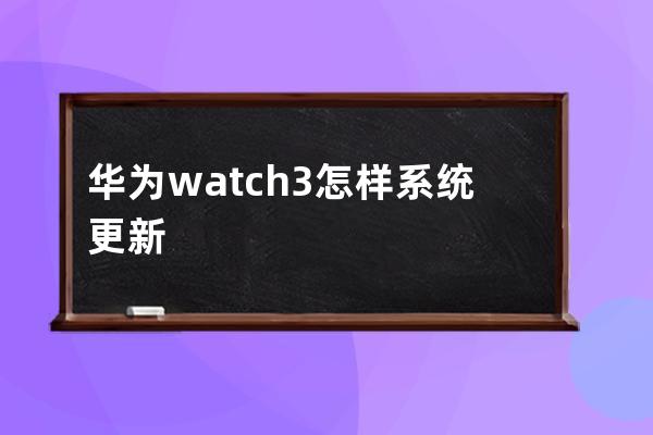 华为watch3怎样系统更新?华为watch3系统更新教程分享 