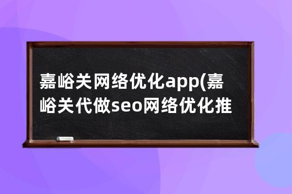 嘉峪关网络优化app(嘉峪关代做seo网络优化推广)
