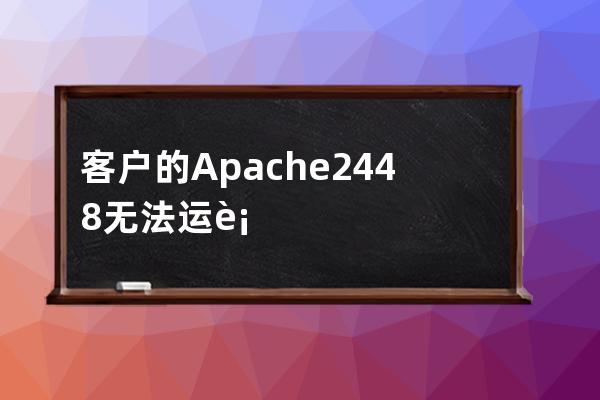 客户的Apache 2.4.48无法运行最开始以为是常见的端口占用