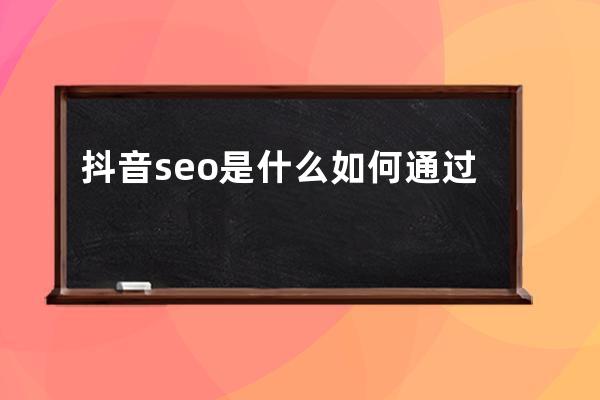 抖音seo是什么?如何通过抖音搜索系统获得免费百万流量?