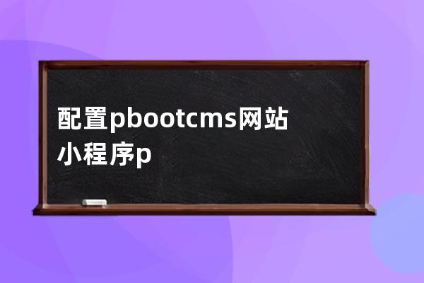 配置pbootcms网站 小程序 pbootcms小程序教程