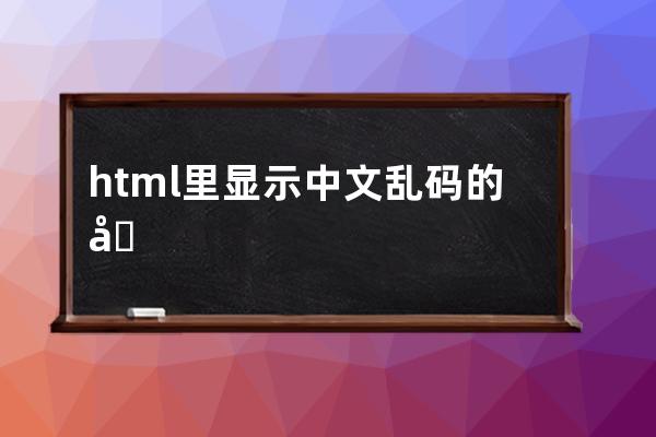 html里显示中文乱码的原因及解决办法