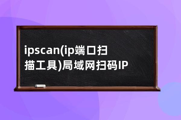 ipscan(ip端口扫描工具)局域网扫码IP