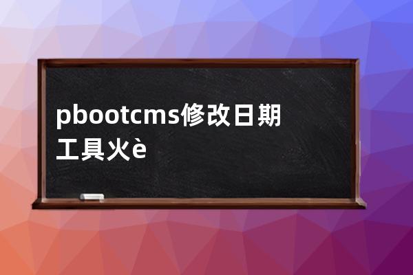 pbootcms修改日期工具 火车头采集