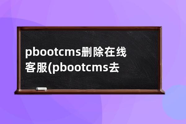 pbootcms删除在线客服(pbootcms去除授权)