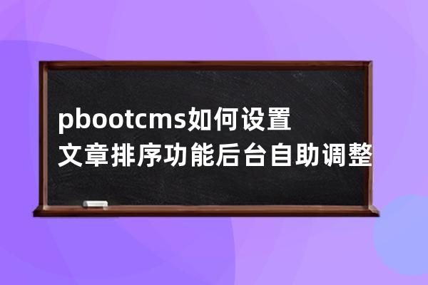 pbootcms 如何设置文章排序功能后台自助调整文章排序