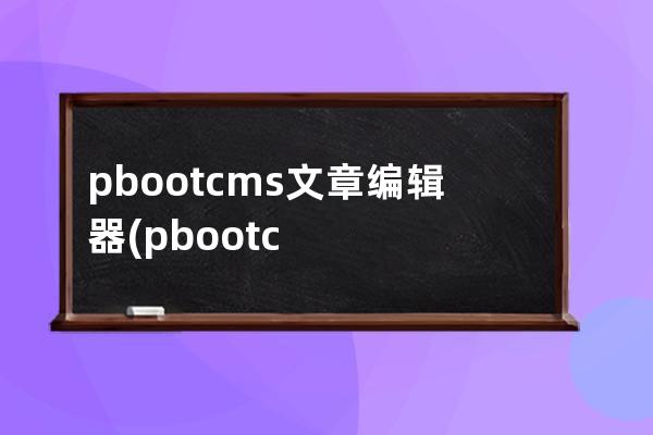 pbootcms文章编辑器(pbootcms 文章字段)