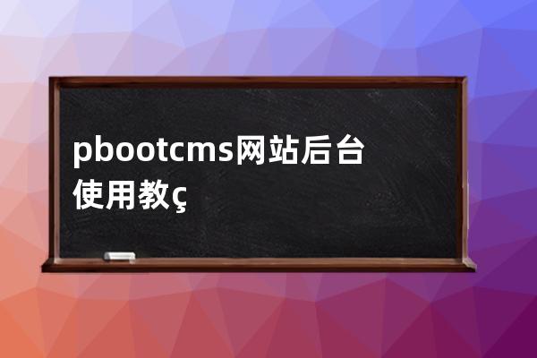 pbootcms网站后台使用教程之 网站管理文章内容管理
