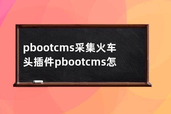 pbootcms采集火车头插件pbootcms怎么采集数据