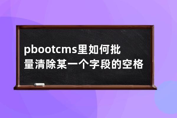 pbootcms里如何批量清除某一个字段的空格