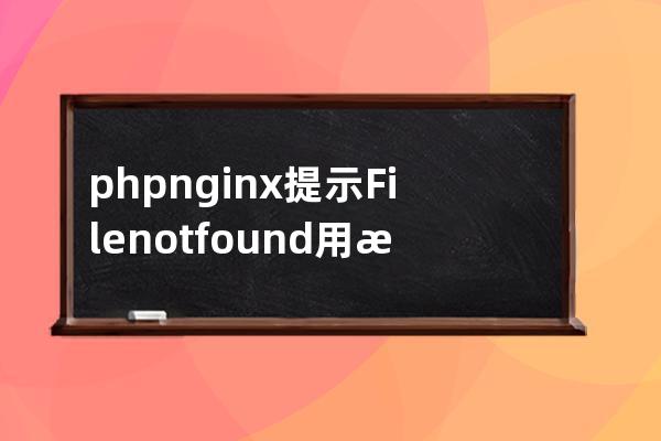 php+nginx 提示 File not found. 用测试文件打不开PHP可以打开HTML文件