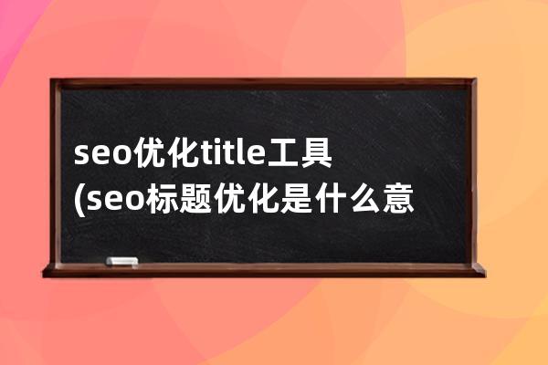 seo优化title工具(seo标题优化是什么意思)