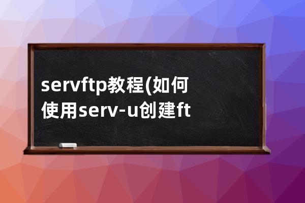 serv ftp教程(如何使用serv-u创建ftp服务器)