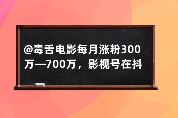 @毒舌电影每月涨粉300万—700万，影视号在抖音上还有哪些机会？