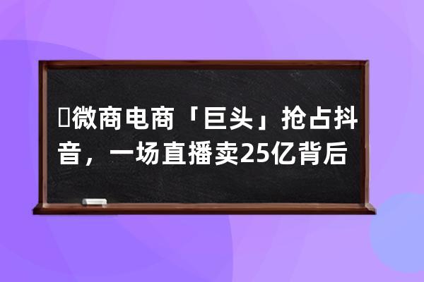 ​微商电商「巨头」抢占抖音，一场直播卖2.5亿背后有何猫腻？