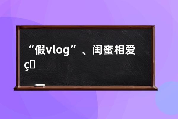 “假vlog”、闺蜜相爱相杀，抖音“疯产姐妹”单月涨粉650万，真实才吃香？