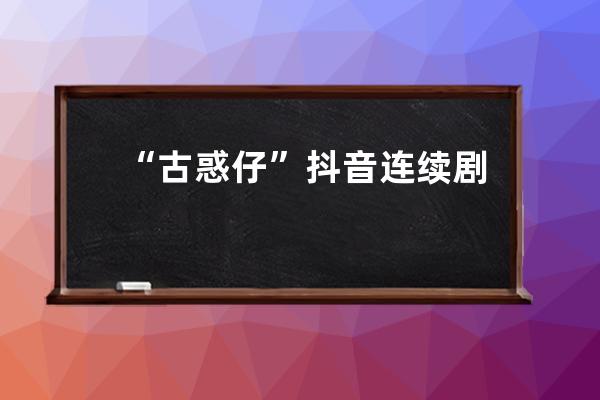 “古惑仔”抖音连续剧7天涨粉206万；工厂直播带货或迎来新一轮红利！