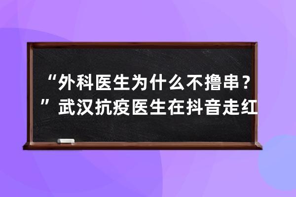 “外科医生为什么不撸串？”武汉抗疫医生在抖音走红后门诊量翻倍 