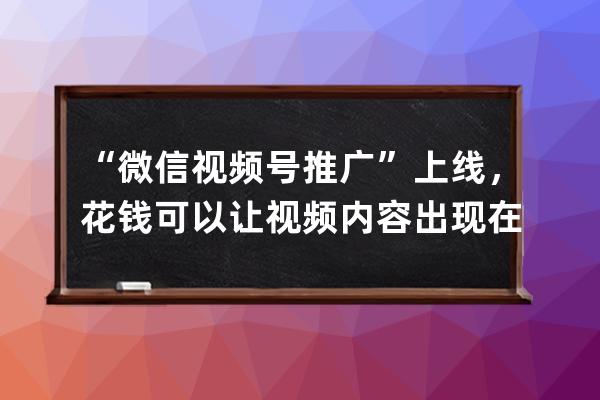 “微信视频号推广”上线，花钱可以让视频内容出现在朋友圈了 