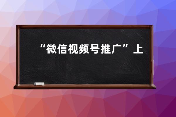 “微信视频号推广”上线，花钱可以让视频内容出现在朋友圈了 