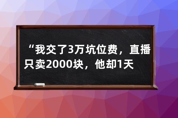 “我交了3万坑位费，直播只卖2000块，他却1天赚10万”：普通商家该不该入局直