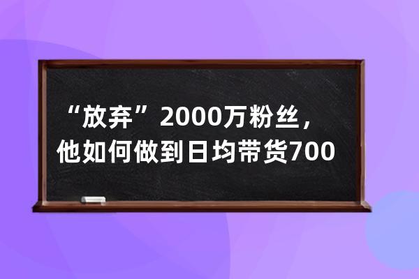 “放弃”2000万粉丝，他如何做到日均带货700w？