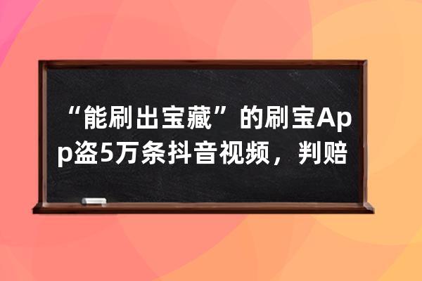“能刷出宝藏”的刷宝App盗5万条抖音视频，判赔500万_抖音极速版会盗支付宝的 