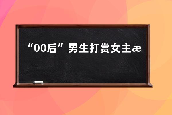 “00后”男生打赏女主播80万后又后悔，设下骗局“回本”20多万！法院：构成诈 