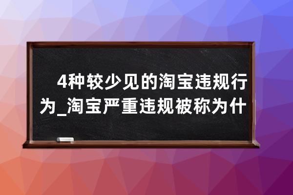 　4种较少见的淘宝违规行为_淘宝严重违规被称为什么违规 