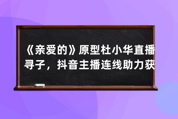 《亲爱的》原型杜小华直播寻子，抖音主播连线助力获千万网友关注 