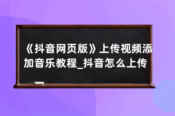 《抖音网页版》上传视频添加音乐教程_抖音怎么上传音乐视频教程 