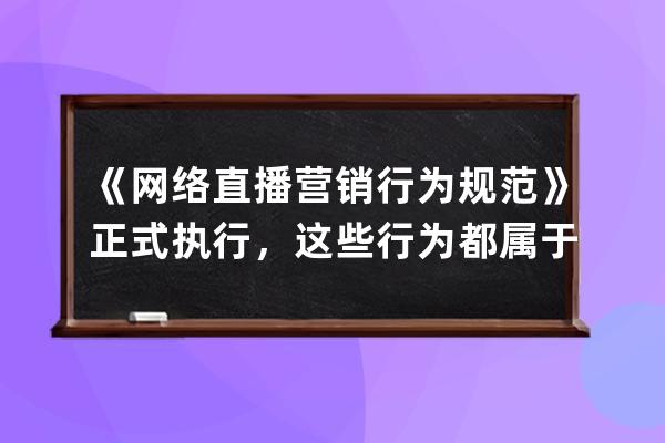 《网络直播营销行为规范》正式执行，这些行为都属于违规操作！