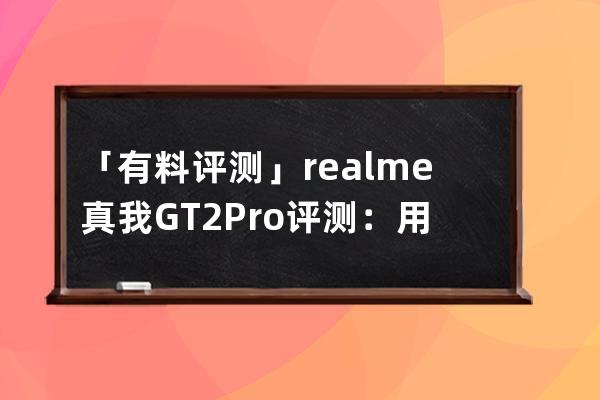 「有料评测」realme真我GT2 Pro评测：用＂一张纸＂打开高端旗舰之路_realme真我 