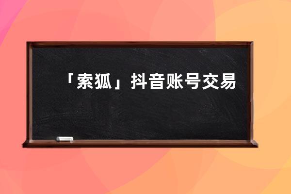 「索狐」抖音账号交易流程是什么样的？抖音号出_抖音狐仙 