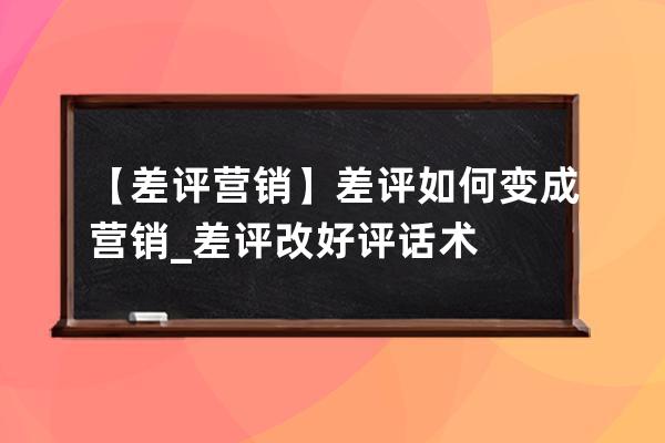 【差评营销】差评如何变成营销_差评改好评话术 