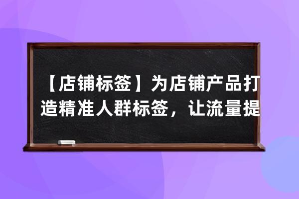 【店铺标签】为店铺产品打造精准人群标签，让流量提升_人群标签怎么打造 