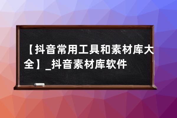 【抖音常用工具和素材库大全】_抖音素材库软件 