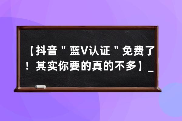 【抖音＂蓝V认证＂免费了！其实你要的真的不多】_什么叫抖音蓝V认证 