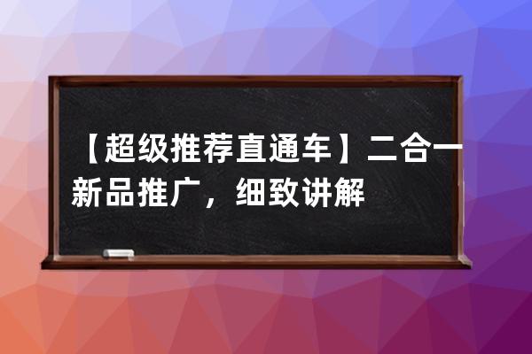 【超级推荐+直通车】二合一新品推广，细致讲解 