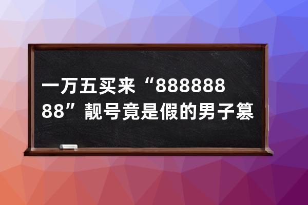 一万五买来“88888888”靓号竟是假的 男子篡改2900余个抖音账号被批捕_抖音上卖 