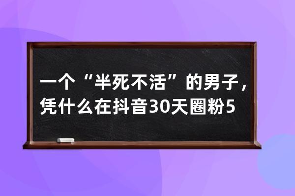 一个“半死不活”的男子，凭什么在抖音30天圈粉500多万？