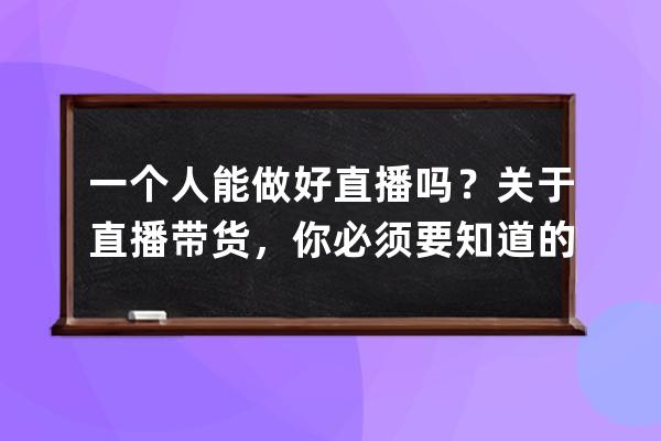 一个人能做好直播吗？关于直播带货，你必须要知道的17个真相!