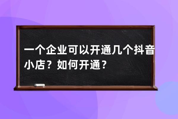 一个企业可以开通几个抖音小店？如何开通？ 