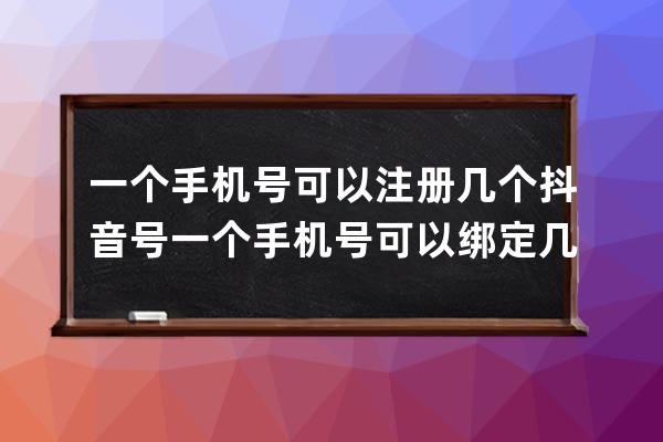 一个手机号可以注册几个抖音号 一个手机号可以绑定几个抖音号 