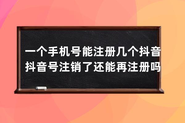 一个手机号能注册几个抖音 抖音号注销了还能再注册吗 