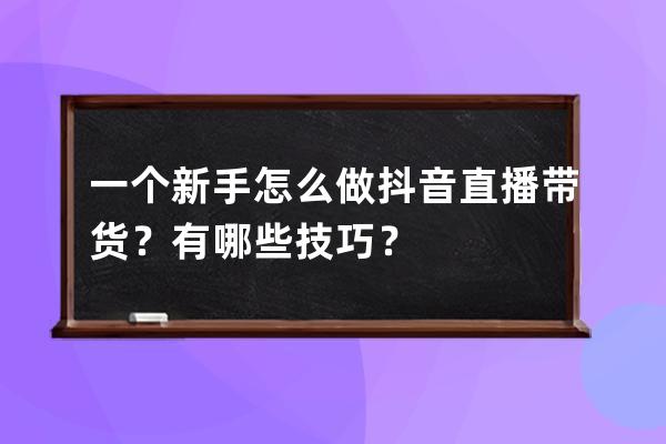 一个新手怎么做抖音直播带货？有哪些技巧？ 