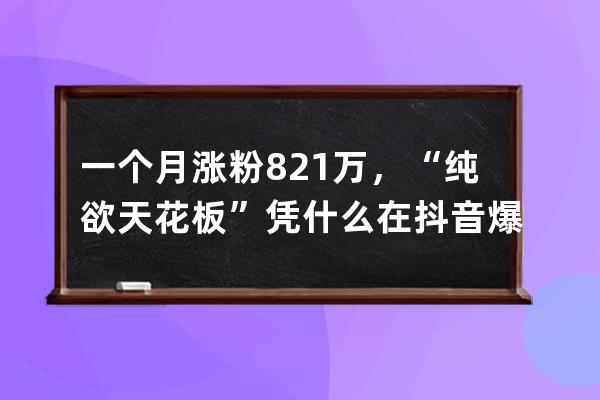 一个月涨粉821万，“纯欲天花板”凭什么在抖音爆红？_抖音涨粉低价 