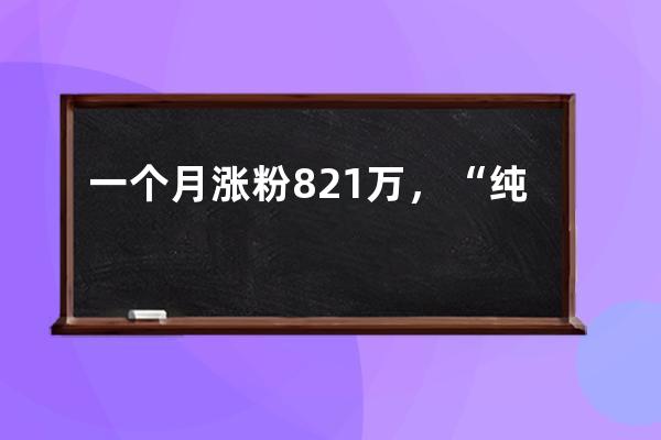 一个月涨粉821万，“纯欲天花板”凭什么在抖音爆红？_抖音涨粉低价 